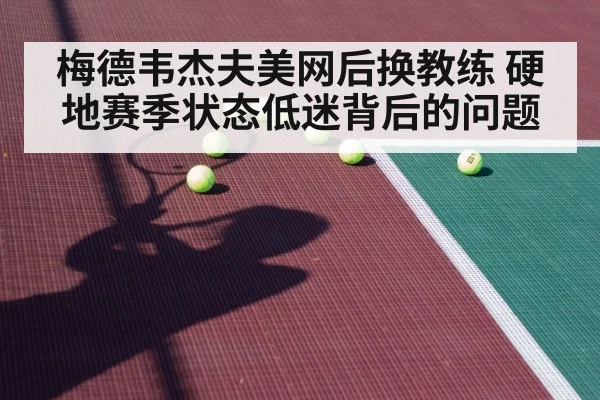 梅德韦杰夫美网后换教练 硬地赛季状态低迷背后的问题（kaiyun）