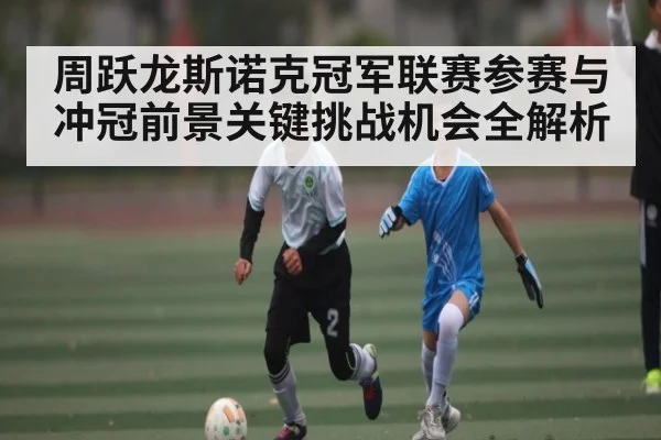 周跃龙斯诺克冠军联赛参赛与冲冠前景关键挑战机会全解析 | kaiyun