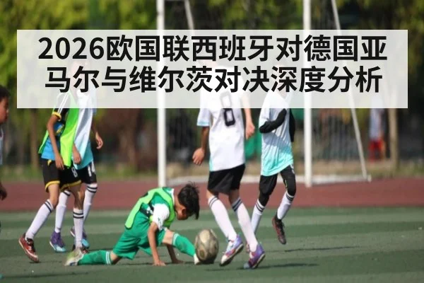 2026欧国联西班牙对德国亚马尔与维尔茨对决深度分析 - kaiyun