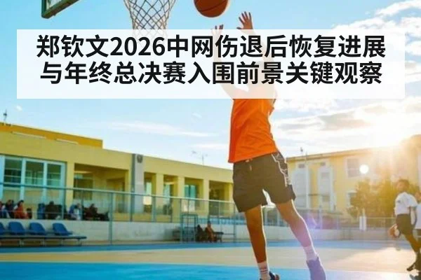 郑钦文2026中网伤退后恢复进展与年终总决赛入围前景关键观察（kaiyun）