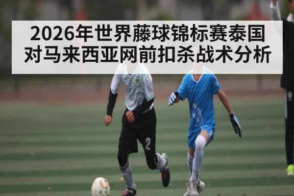 2026年世界藤球锦标赛泰国对马来西亚网前扣杀战术分析 - kaiyun