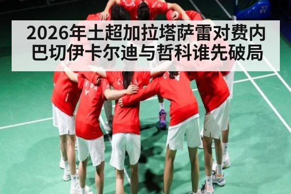 2026年土超加拉塔萨雷对费内巴切伊卡尔迪与哲科谁先破局 - kaiyun