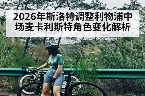 2026年斯洛特调整利物浦中场麦卡利斯特角色变化解析 - kaiyun