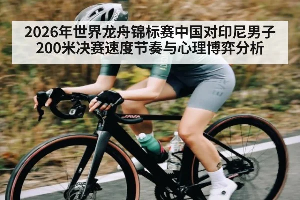 2026年世界龙舟锦标赛中国对印尼男子200米决赛速度节奏与心理博弈分析 - kaiyun