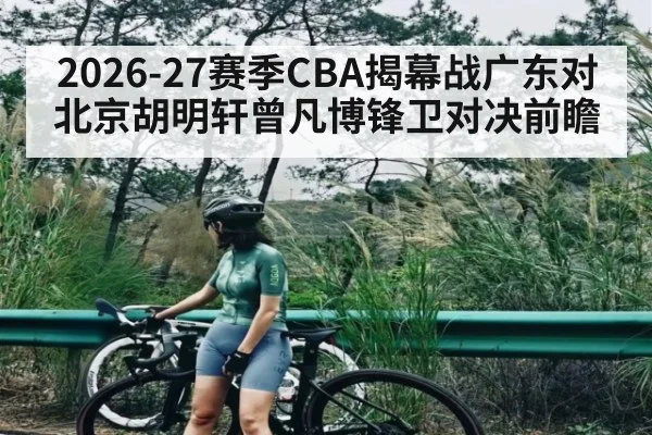 2026-27赛季CBA揭幕战广东对北京胡明轩曾凡博锋卫对决前瞻 - kaiyun